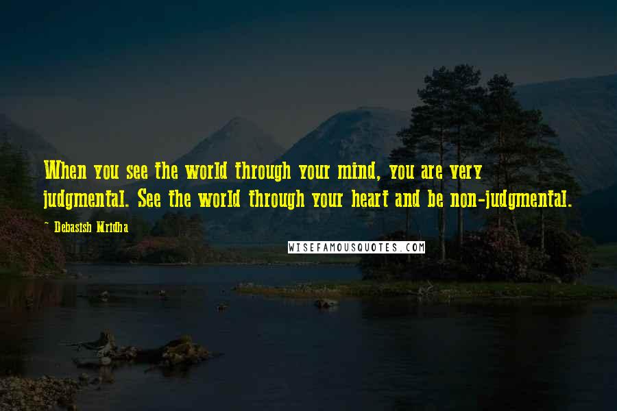 Debasish Mridha Quotes: When you see the world through your mind, you are very judgmental. See the world through your heart and be non-judgmental.