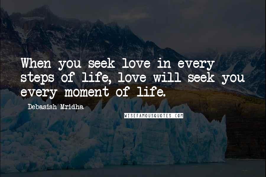 Debasish Mridha Quotes: When you seek love in every steps of life, love will seek you every moment of life.