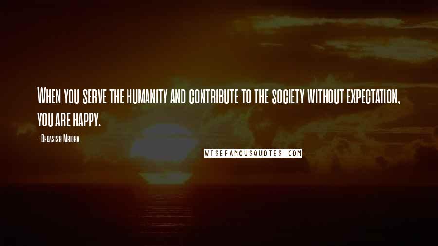 Debasish Mridha Quotes: When you serve the humanity and contribute to the society without expectation, you are happy.