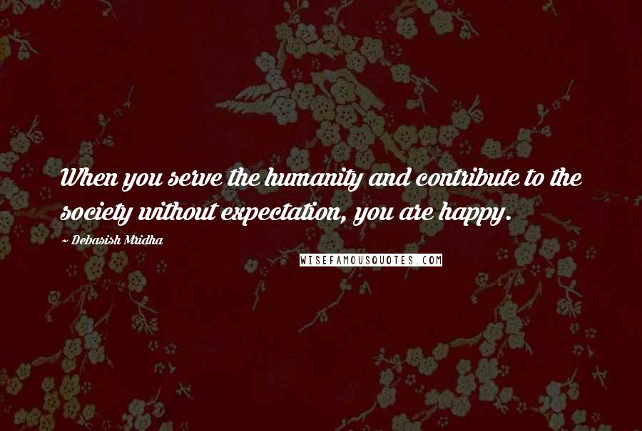 Debasish Mridha Quotes: When you serve the humanity and contribute to the society without expectation, you are happy.