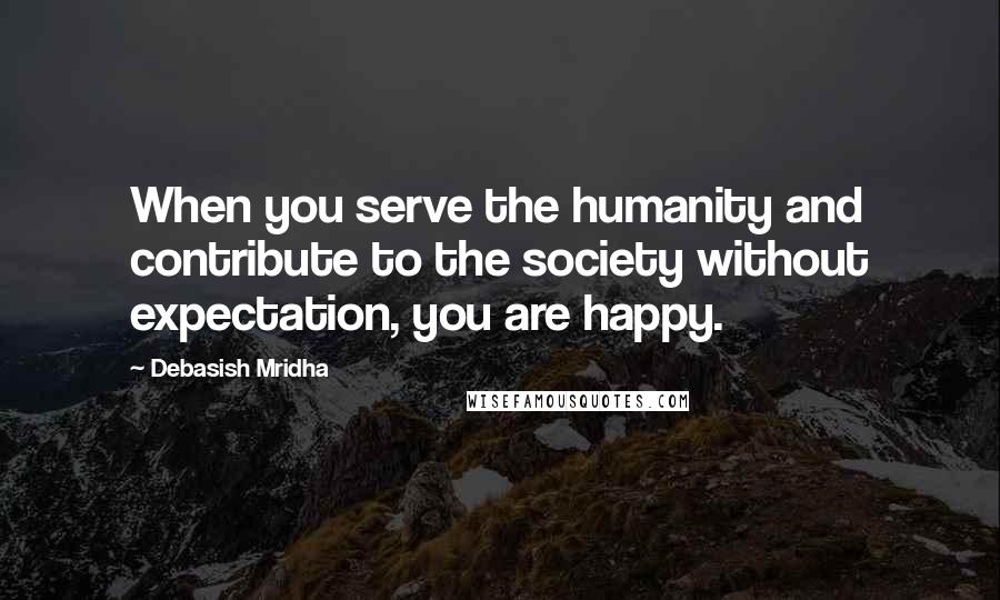 Debasish Mridha Quotes: When you serve the humanity and contribute to the society without expectation, you are happy.