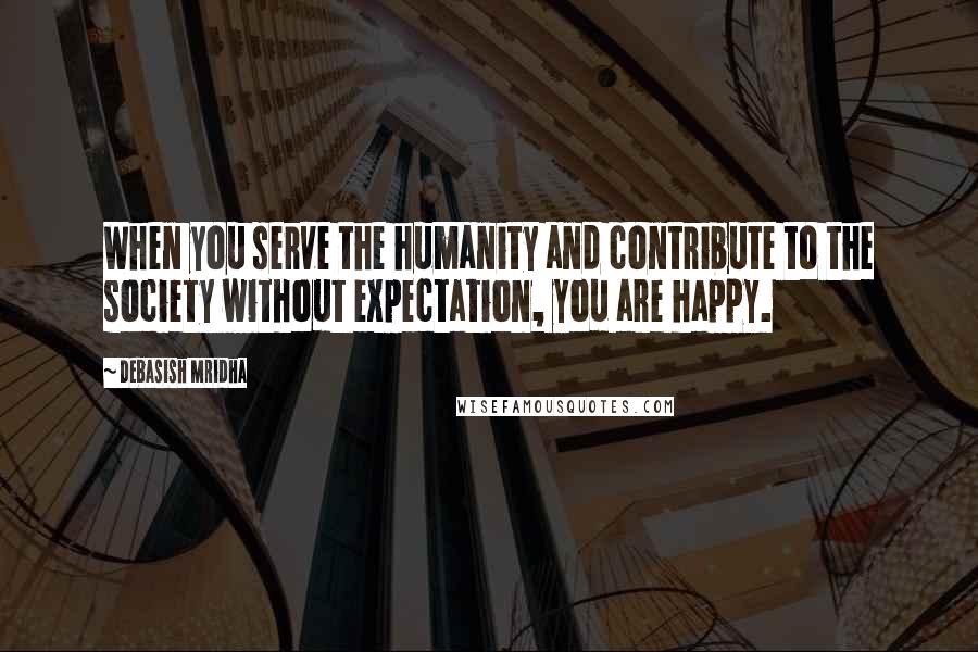 Debasish Mridha Quotes: When you serve the humanity and contribute to the society without expectation, you are happy.