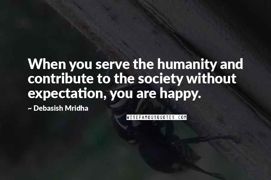 Debasish Mridha Quotes: When you serve the humanity and contribute to the society without expectation, you are happy.