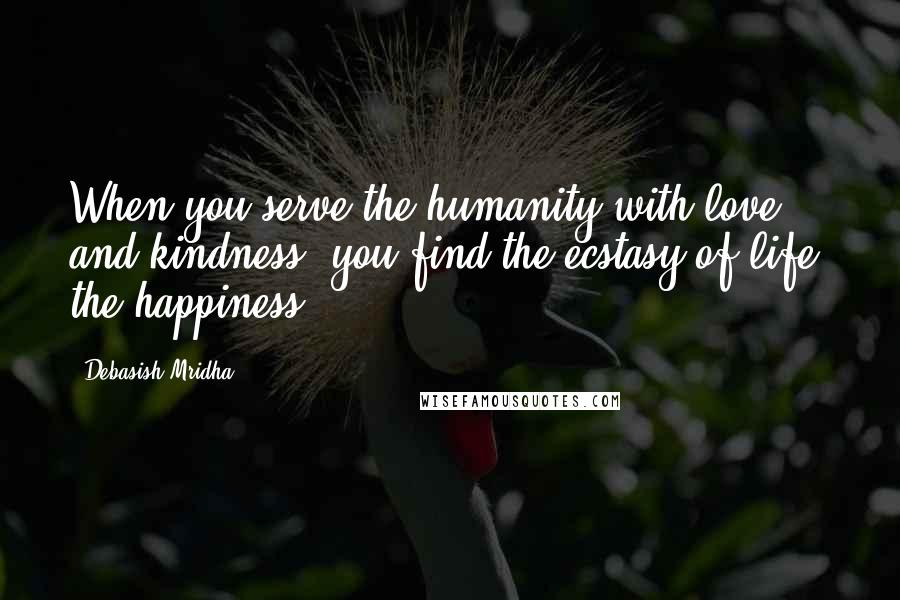 Debasish Mridha Quotes: When you serve the humanity with love and kindness, you find the ecstasy of life, the happiness.