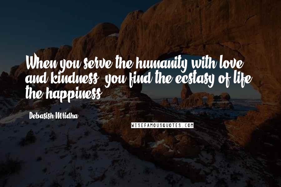 Debasish Mridha Quotes: When you serve the humanity with love and kindness, you find the ecstasy of life, the happiness.