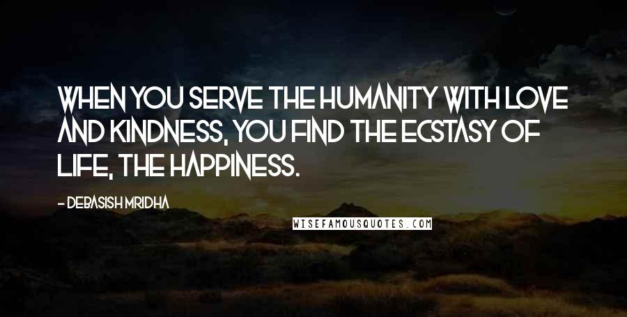 Debasish Mridha Quotes: When you serve the humanity with love and kindness, you find the ecstasy of life, the happiness.