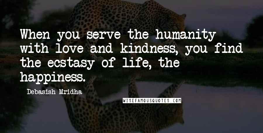 Debasish Mridha Quotes: When you serve the humanity with love and kindness, you find the ecstasy of life, the happiness.