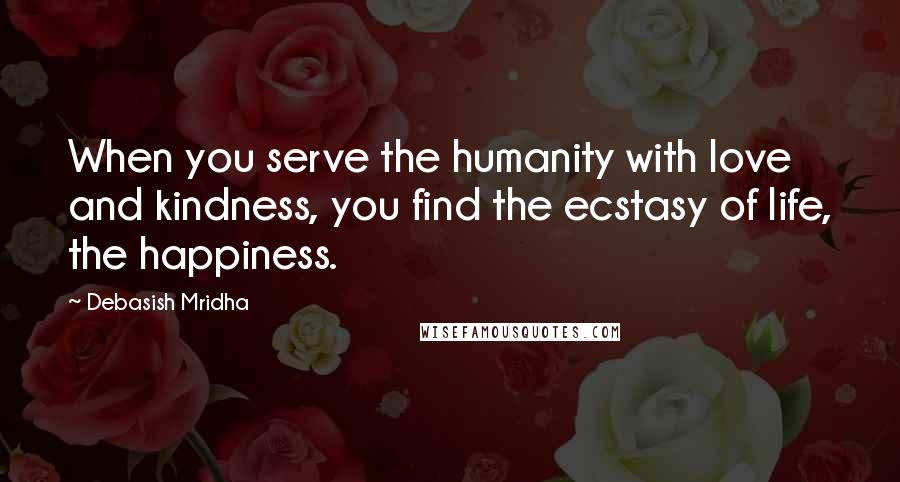 Debasish Mridha Quotes: When you serve the humanity with love and kindness, you find the ecstasy of life, the happiness.