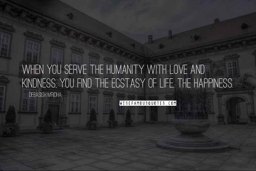 Debasish Mridha Quotes: When you serve the humanity with love and kindness, you find the ecstasy of life, the happiness.