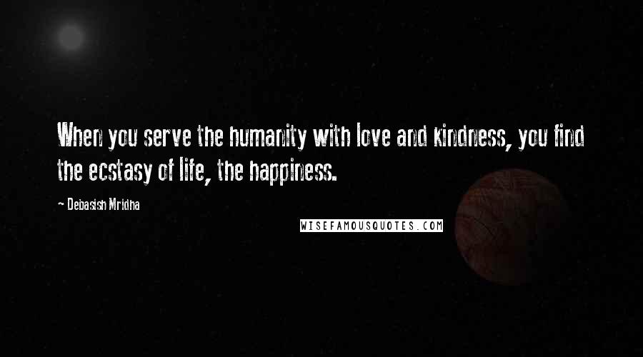 Debasish Mridha Quotes: When you serve the humanity with love and kindness, you find the ecstasy of life, the happiness.