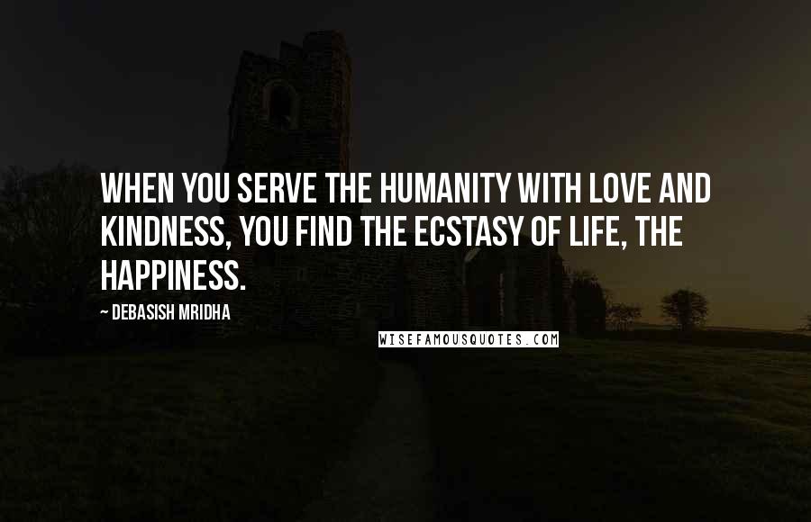 Debasish Mridha Quotes: When you serve the humanity with love and kindness, you find the ecstasy of life, the happiness.