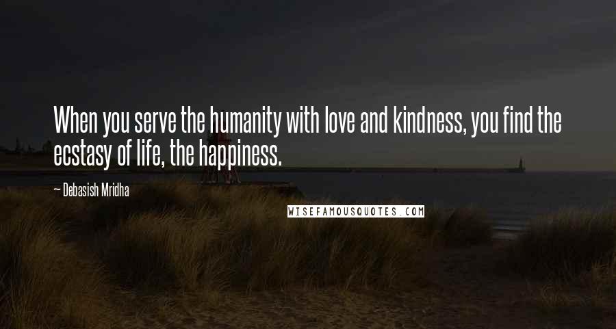 Debasish Mridha Quotes: When you serve the humanity with love and kindness, you find the ecstasy of life, the happiness.