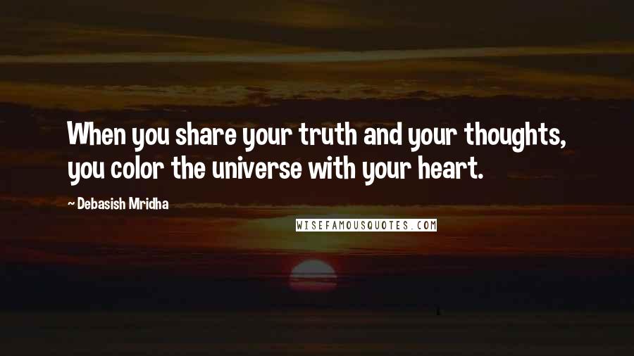 Debasish Mridha Quotes: When you share your truth and your thoughts, you color the universe with your heart.
