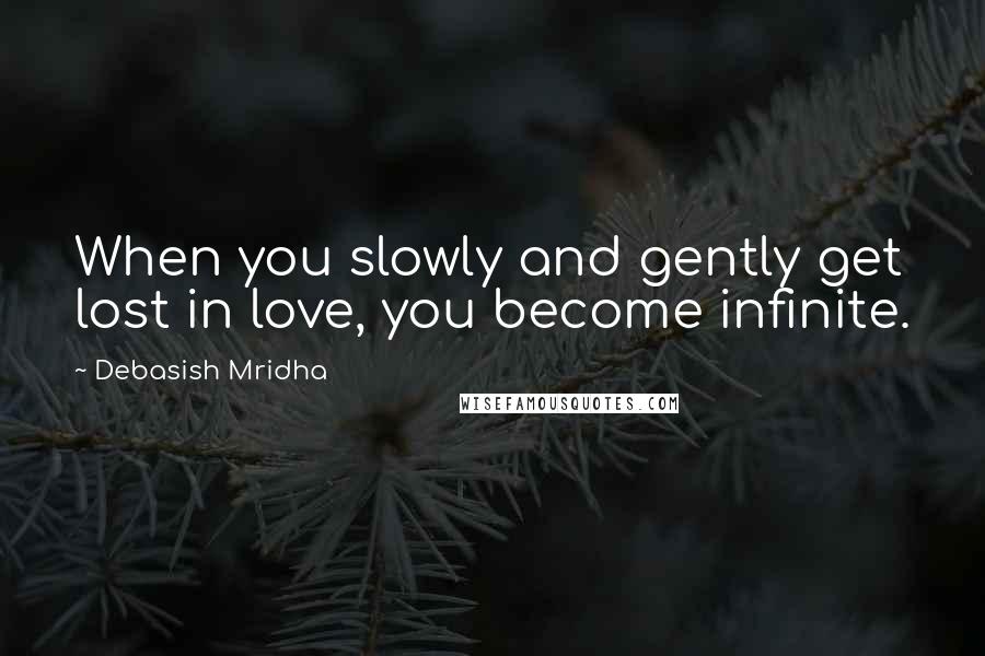 Debasish Mridha Quotes: When you slowly and gently get lost in love, you become infinite.