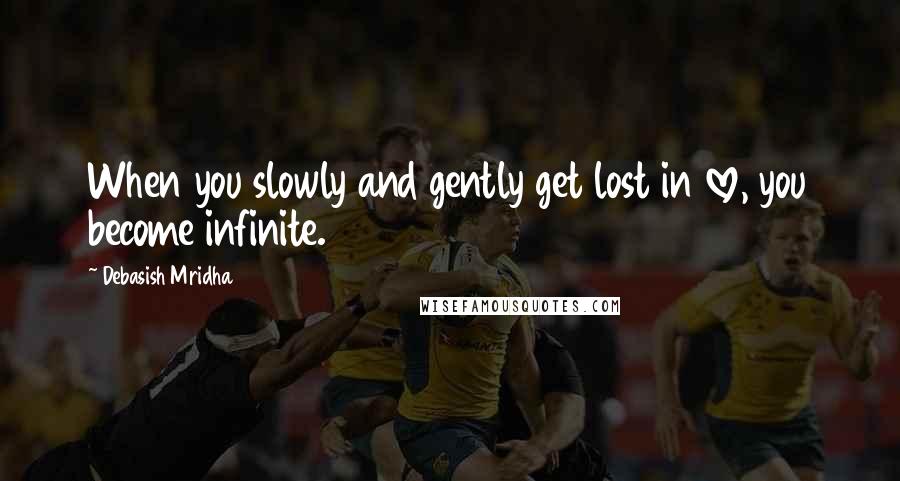 Debasish Mridha Quotes: When you slowly and gently get lost in love, you become infinite.