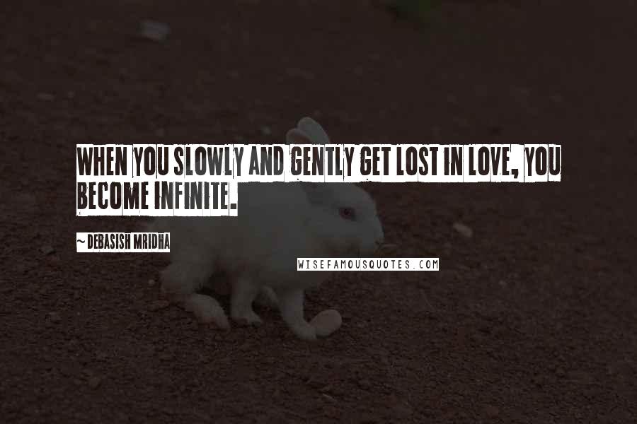 Debasish Mridha Quotes: When you slowly and gently get lost in love, you become infinite.