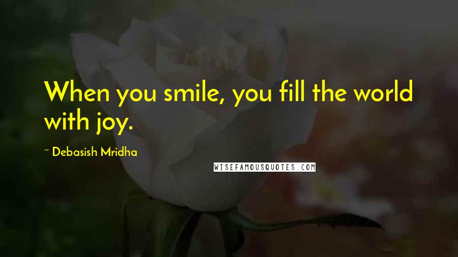 Debasish Mridha Quotes: When you smile, you fill the world with joy.