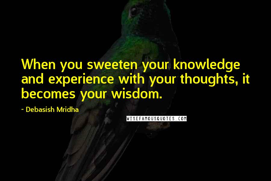 Debasish Mridha Quotes: When you sweeten your knowledge and experience with your thoughts, it becomes your wisdom.