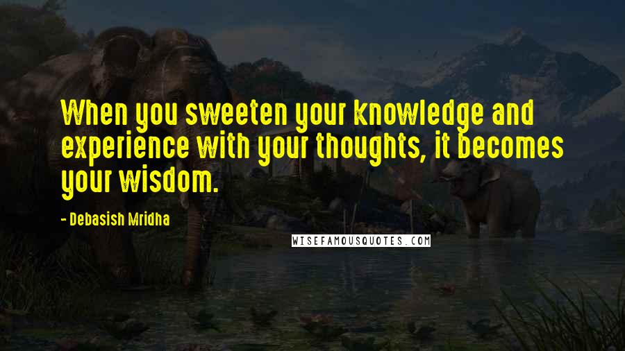 Debasish Mridha Quotes: When you sweeten your knowledge and experience with your thoughts, it becomes your wisdom.