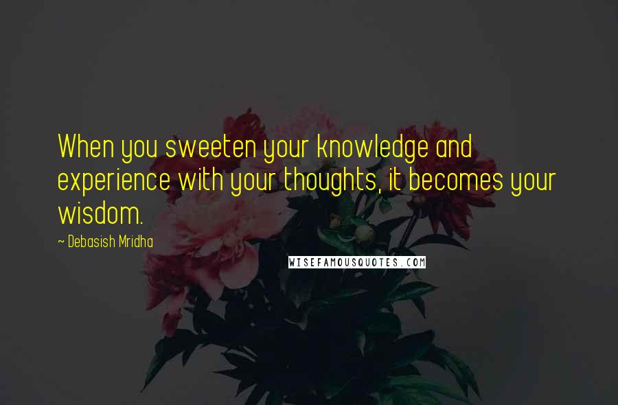 Debasish Mridha Quotes: When you sweeten your knowledge and experience with your thoughts, it becomes your wisdom.