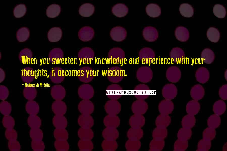 Debasish Mridha Quotes: When you sweeten your knowledge and experience with your thoughts, it becomes your wisdom.