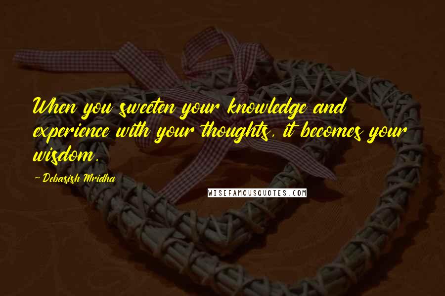 Debasish Mridha Quotes: When you sweeten your knowledge and experience with your thoughts, it becomes your wisdom.