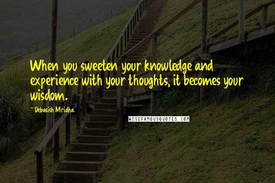 Debasish Mridha Quotes: When you sweeten your knowledge and experience with your thoughts, it becomes your wisdom.