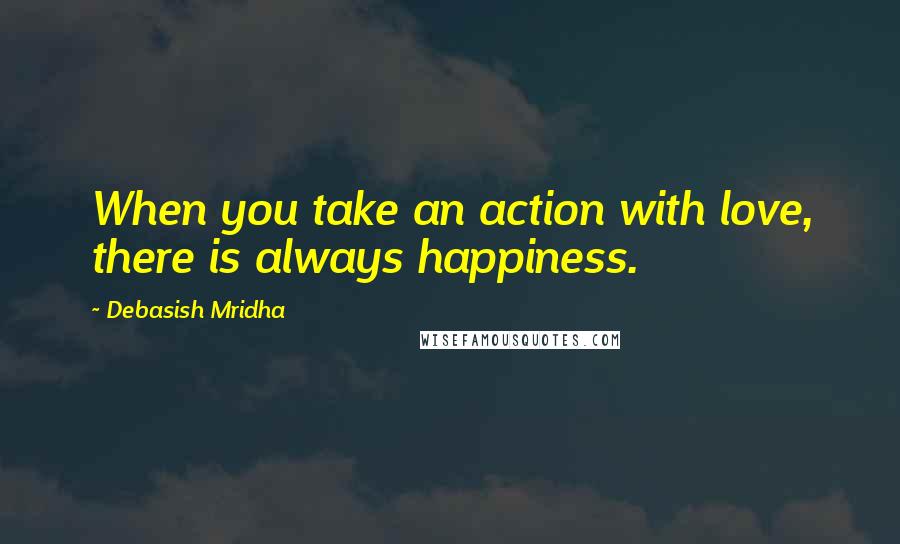 Debasish Mridha Quotes: When you take an action with love, there is always happiness.