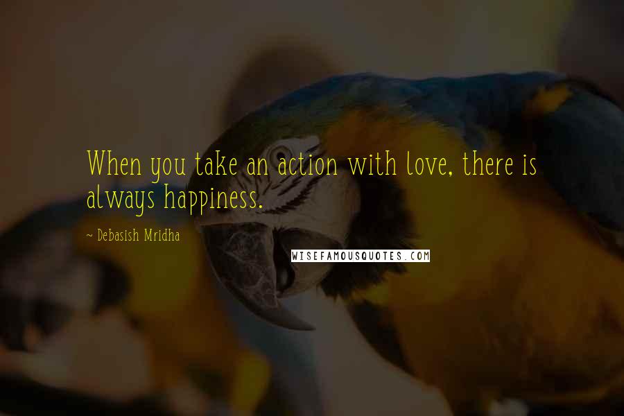 Debasish Mridha Quotes: When you take an action with love, there is always happiness.