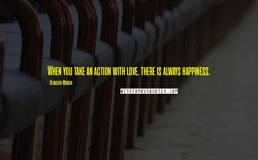 Debasish Mridha Quotes: When you take an action with love, there is always happiness.
