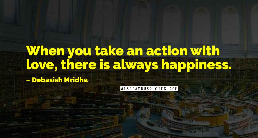 Debasish Mridha Quotes: When you take an action with love, there is always happiness.