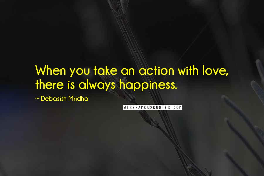 Debasish Mridha Quotes: When you take an action with love, there is always happiness.