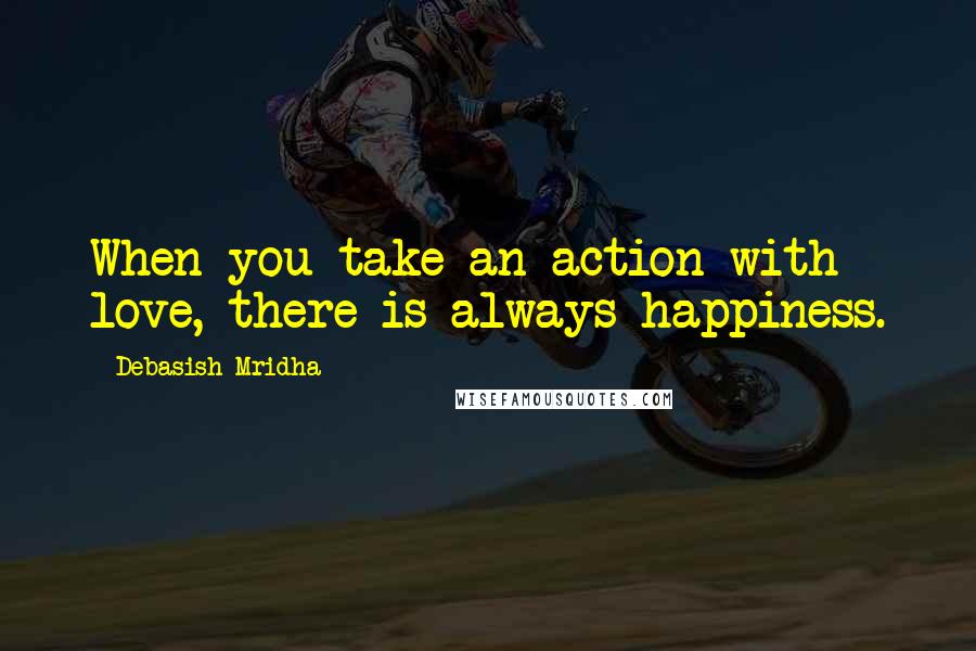 Debasish Mridha Quotes: When you take an action with love, there is always happiness.