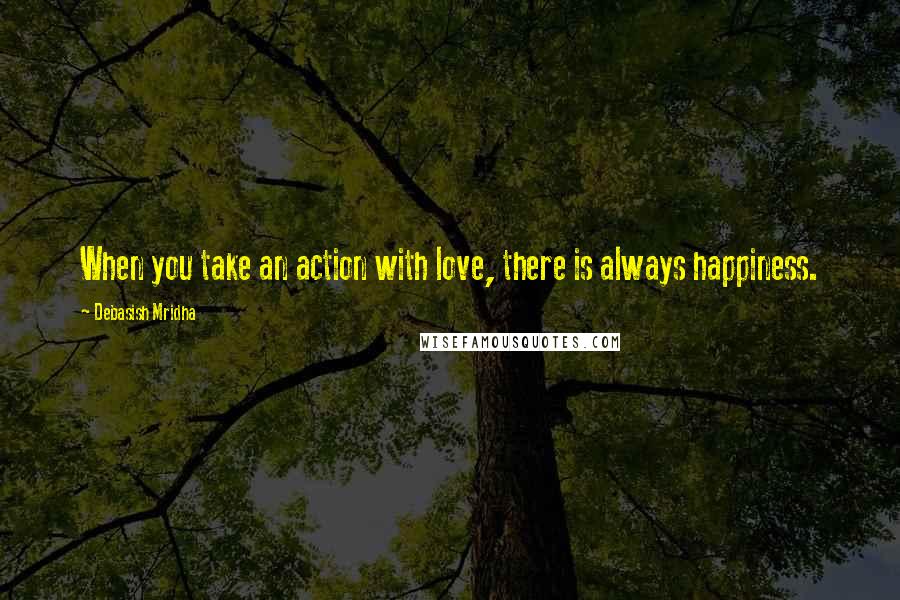 Debasish Mridha Quotes: When you take an action with love, there is always happiness.