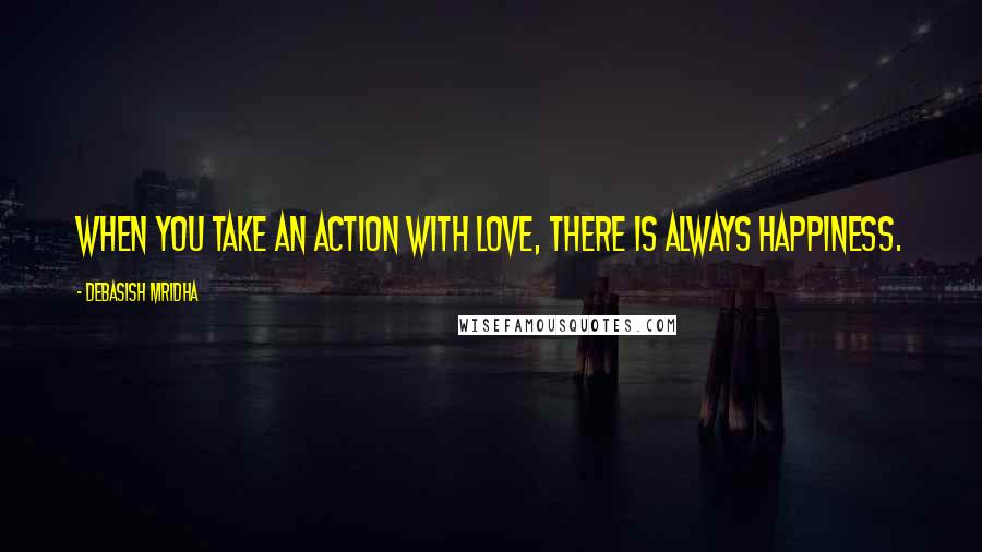 Debasish Mridha Quotes: When you take an action with love, there is always happiness.