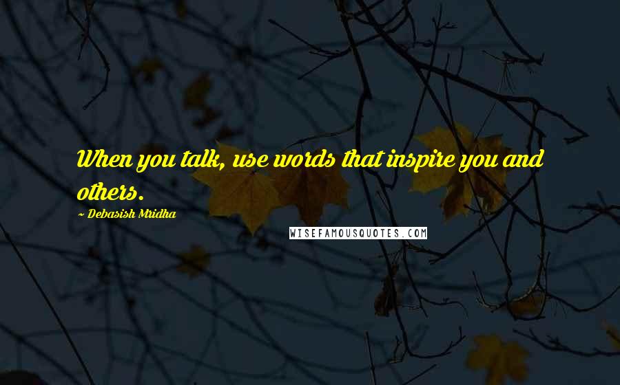 Debasish Mridha Quotes: When you talk, use words that inspire you and others.