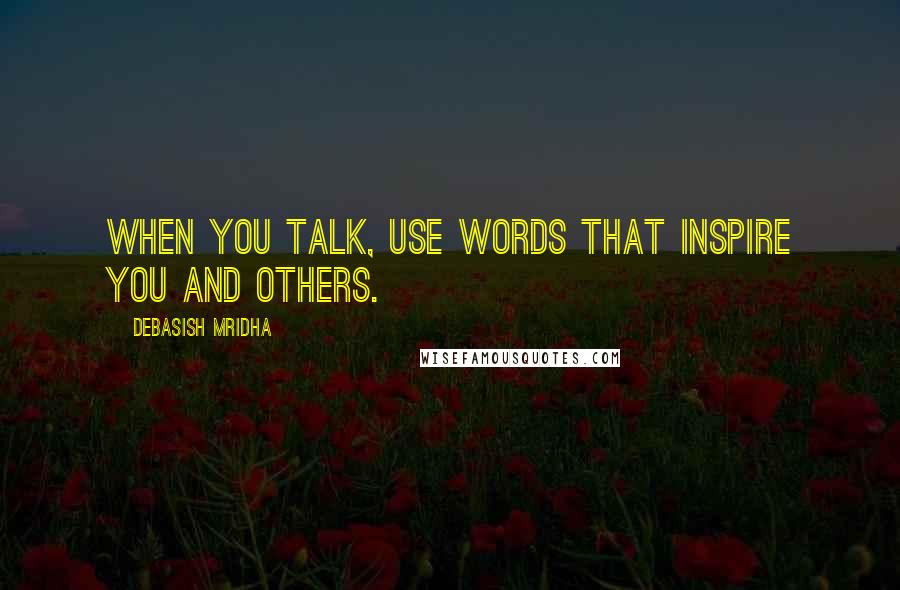 Debasish Mridha Quotes: When you talk, use words that inspire you and others.