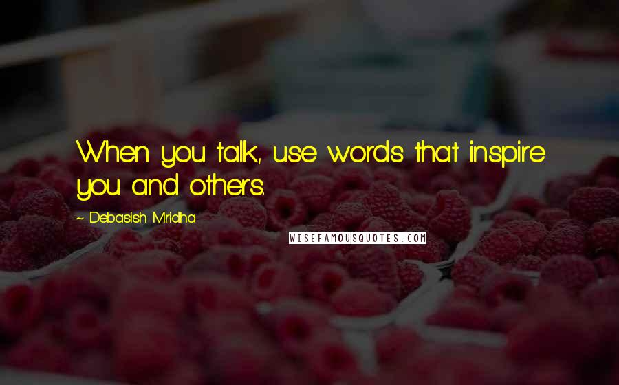 Debasish Mridha Quotes: When you talk, use words that inspire you and others.