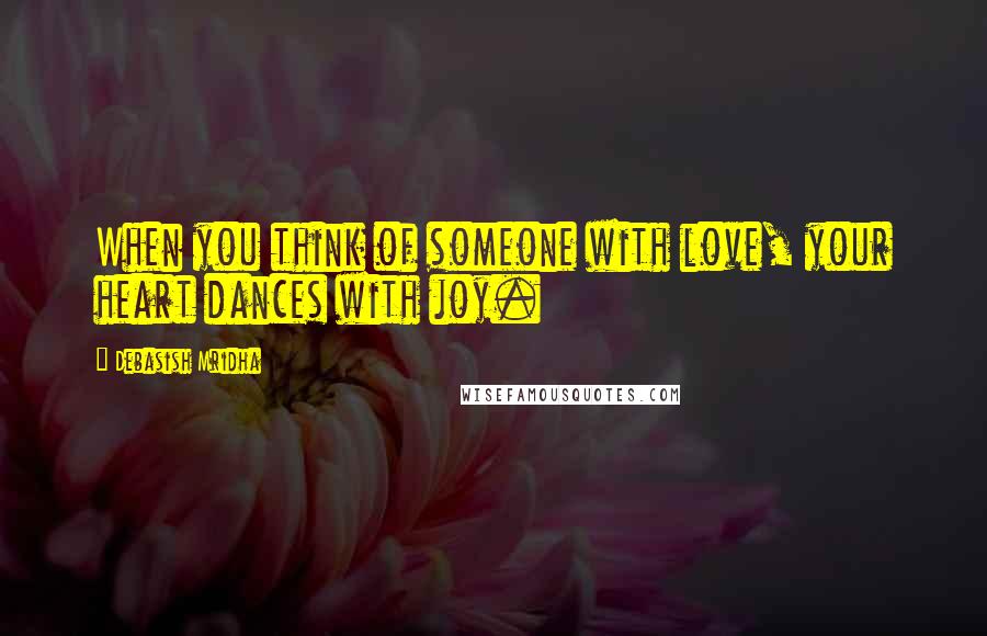 Debasish Mridha Quotes: When you think of someone with love, your heart dances with joy.