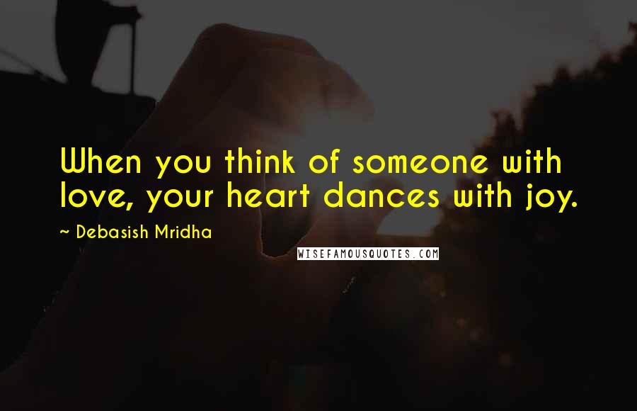 Debasish Mridha Quotes: When you think of someone with love, your heart dances with joy.