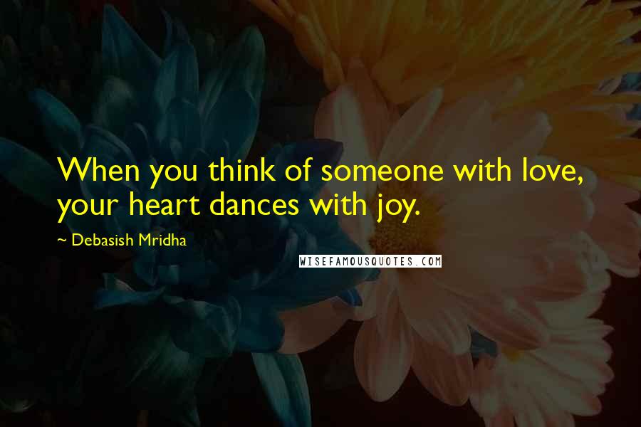 Debasish Mridha Quotes: When you think of someone with love, your heart dances with joy.
