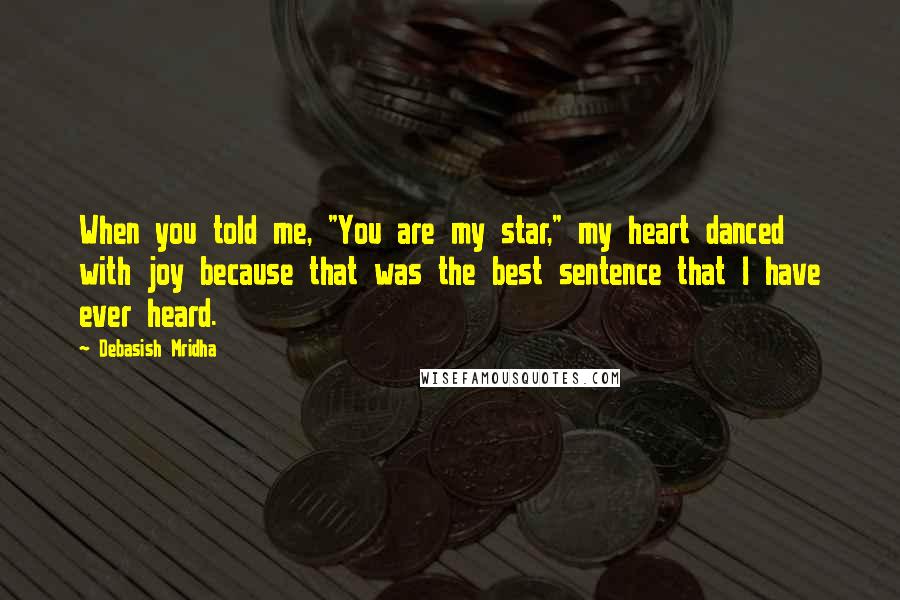 Debasish Mridha Quotes: When you told me, "You are my star," my heart danced with joy because that was the best sentence that I have ever heard.