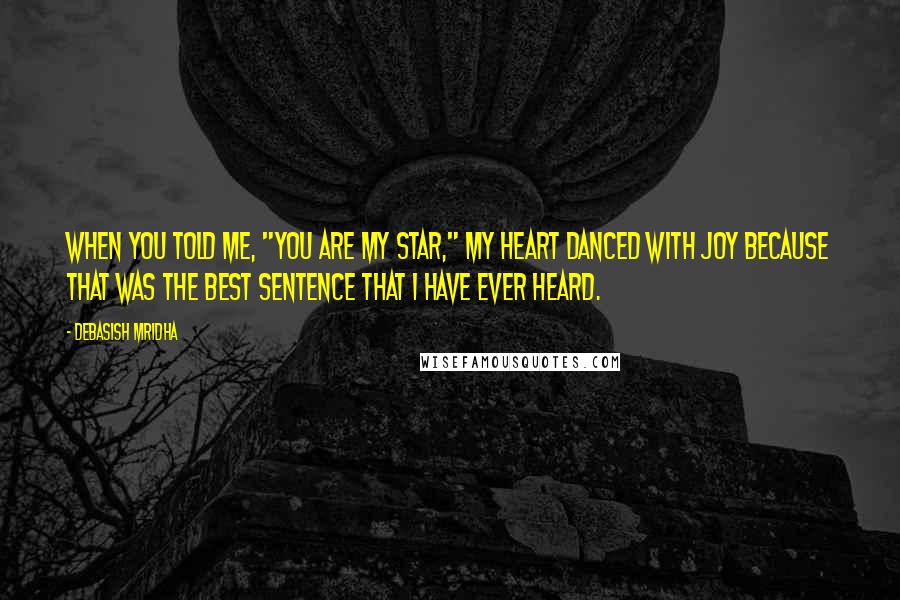Debasish Mridha Quotes: When you told me, "You are my star," my heart danced with joy because that was the best sentence that I have ever heard.