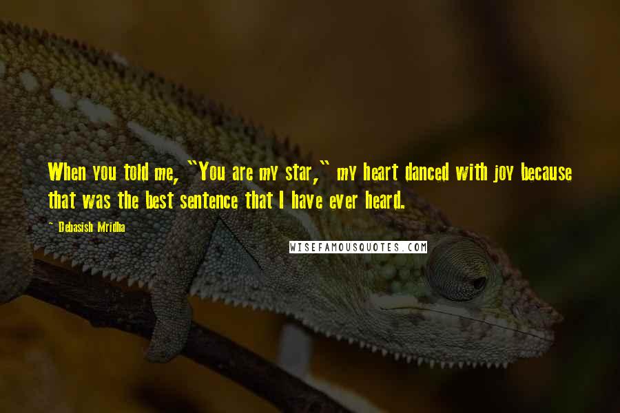 Debasish Mridha Quotes: When you told me, "You are my star," my heart danced with joy because that was the best sentence that I have ever heard.