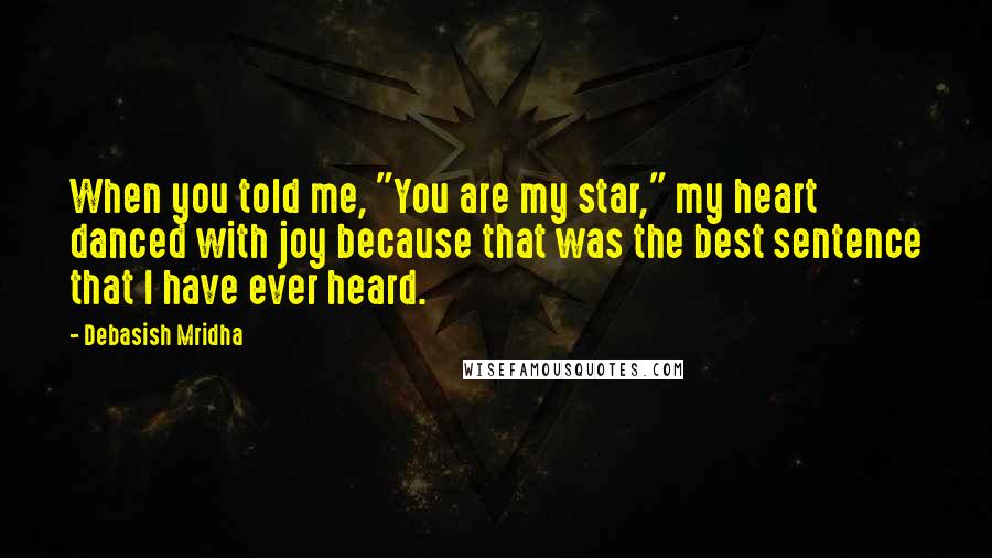 Debasish Mridha Quotes: When you told me, "You are my star," my heart danced with joy because that was the best sentence that I have ever heard.