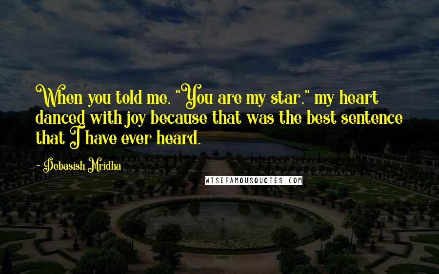 Debasish Mridha Quotes: When you told me, "You are my star," my heart danced with joy because that was the best sentence that I have ever heard.