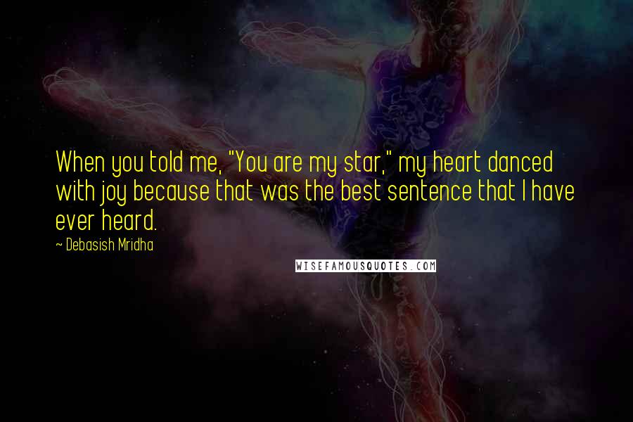Debasish Mridha Quotes: When you told me, "You are my star," my heart danced with joy because that was the best sentence that I have ever heard.
