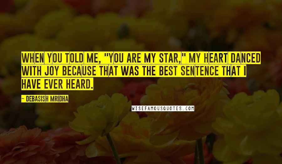 Debasish Mridha Quotes: When you told me, "You are my star," my heart danced with joy because that was the best sentence that I have ever heard.