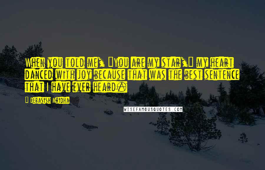 Debasish Mridha Quotes: When you told me, "You are my star," my heart danced with joy because that was the best sentence that I have ever heard.