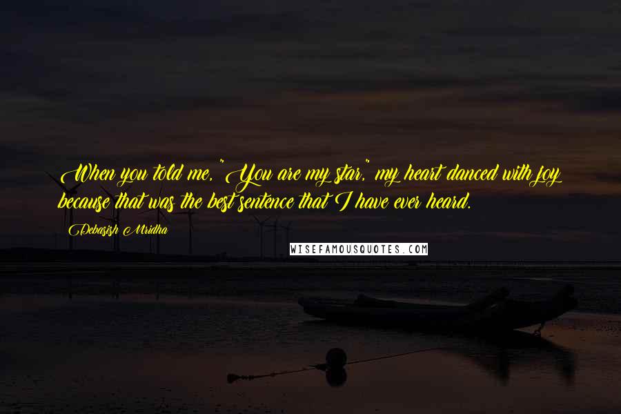 Debasish Mridha Quotes: When you told me, "You are my star," my heart danced with joy because that was the best sentence that I have ever heard.